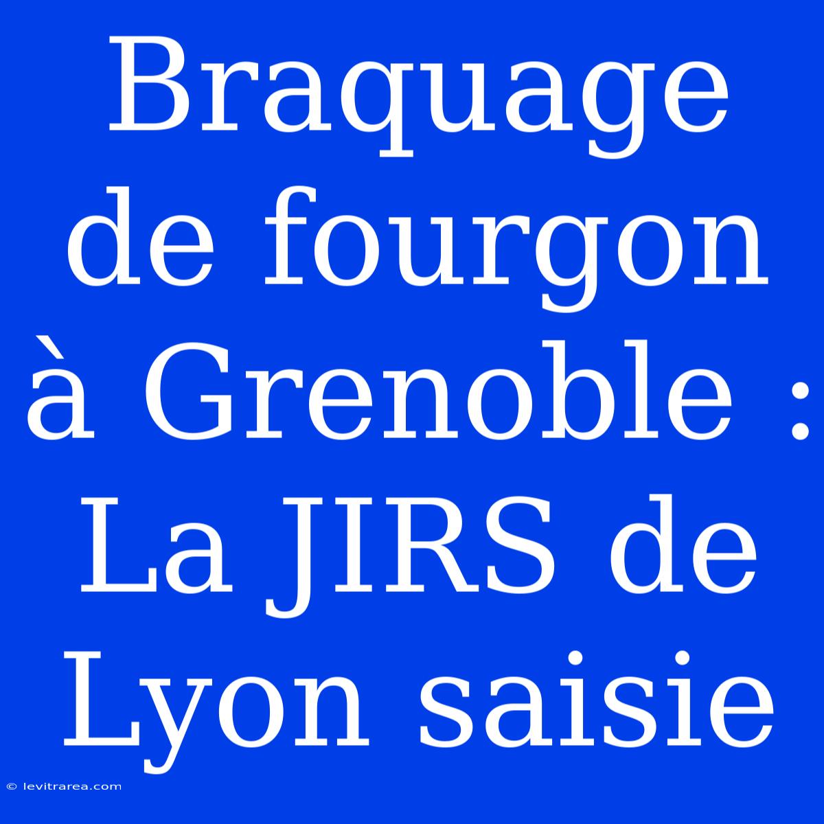 Braquage De Fourgon À Grenoble : La JIRS De Lyon Saisie