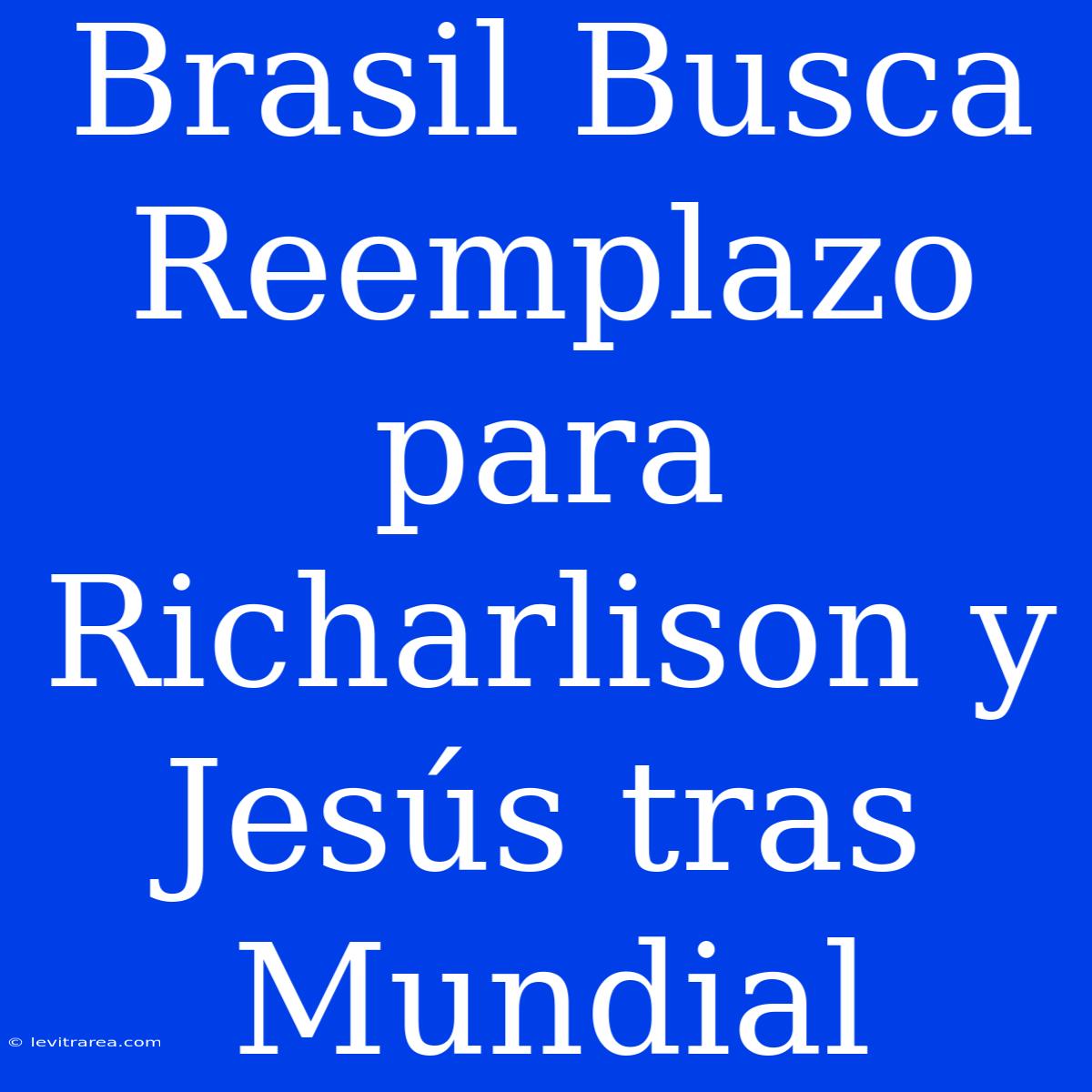 Brasil Busca Reemplazo Para Richarlison Y Jesús Tras Mundial