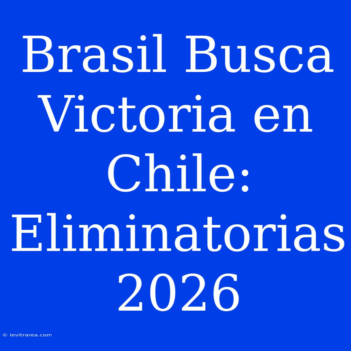 Brasil Busca Victoria En Chile: Eliminatorias 2026