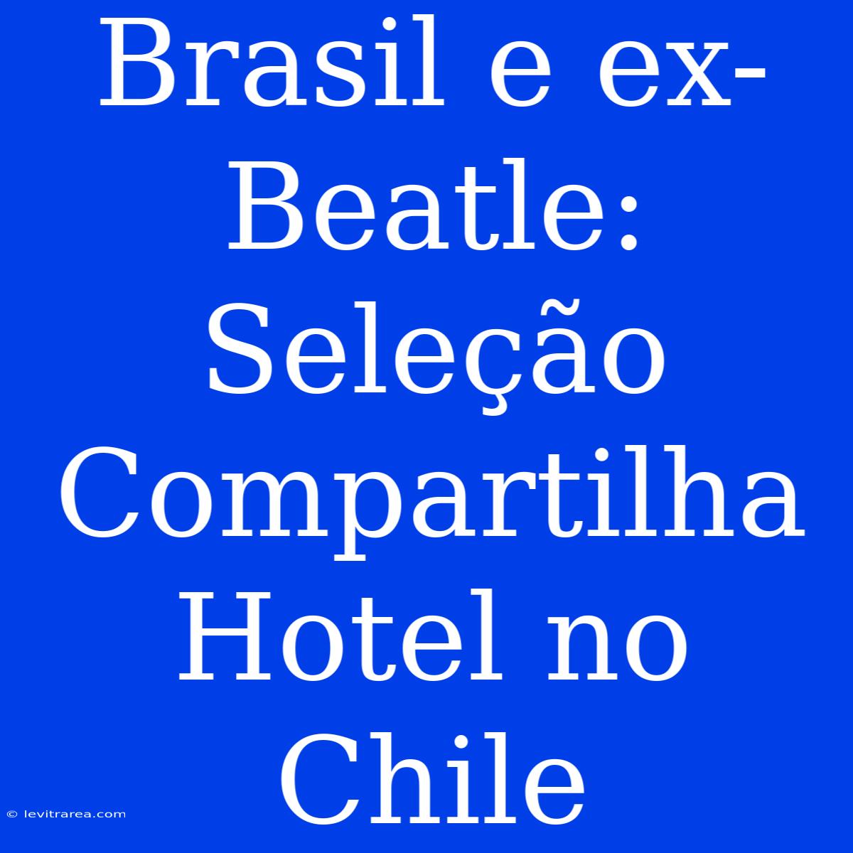 Brasil E Ex-Beatle: Seleção Compartilha Hotel No Chile