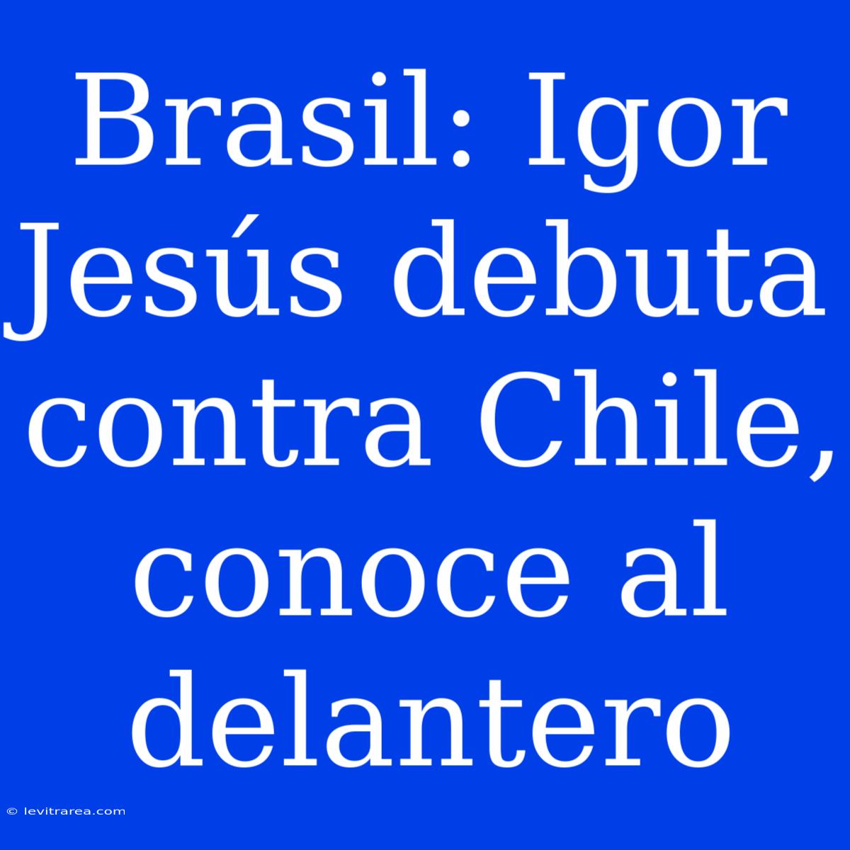 Brasil: Igor Jesús Debuta Contra Chile, Conoce Al Delantero