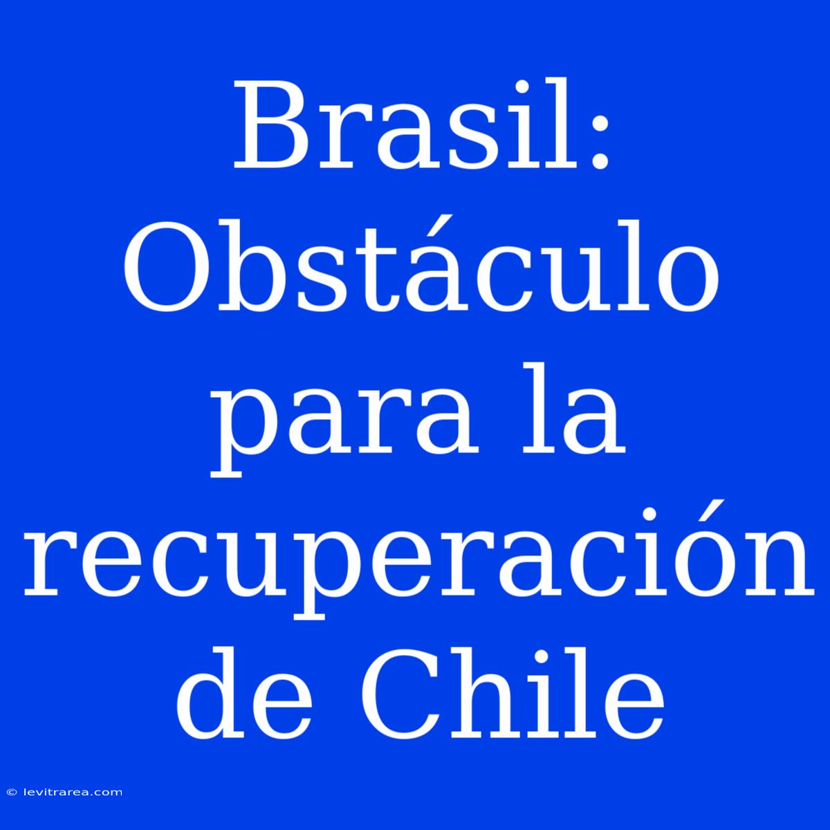 Brasil: Obstáculo Para La Recuperación De Chile