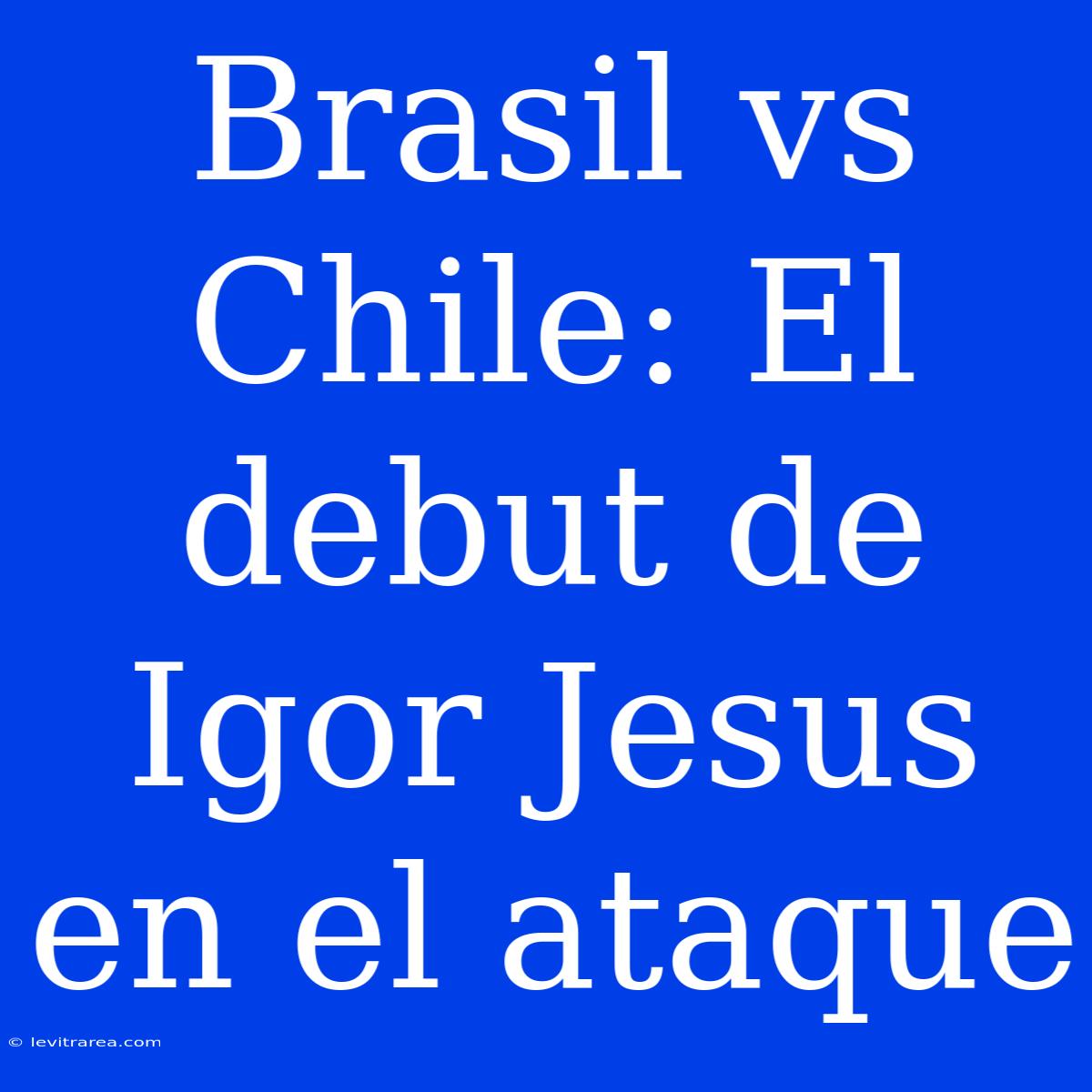 Brasil Vs Chile: El Debut De Igor Jesus En El Ataque