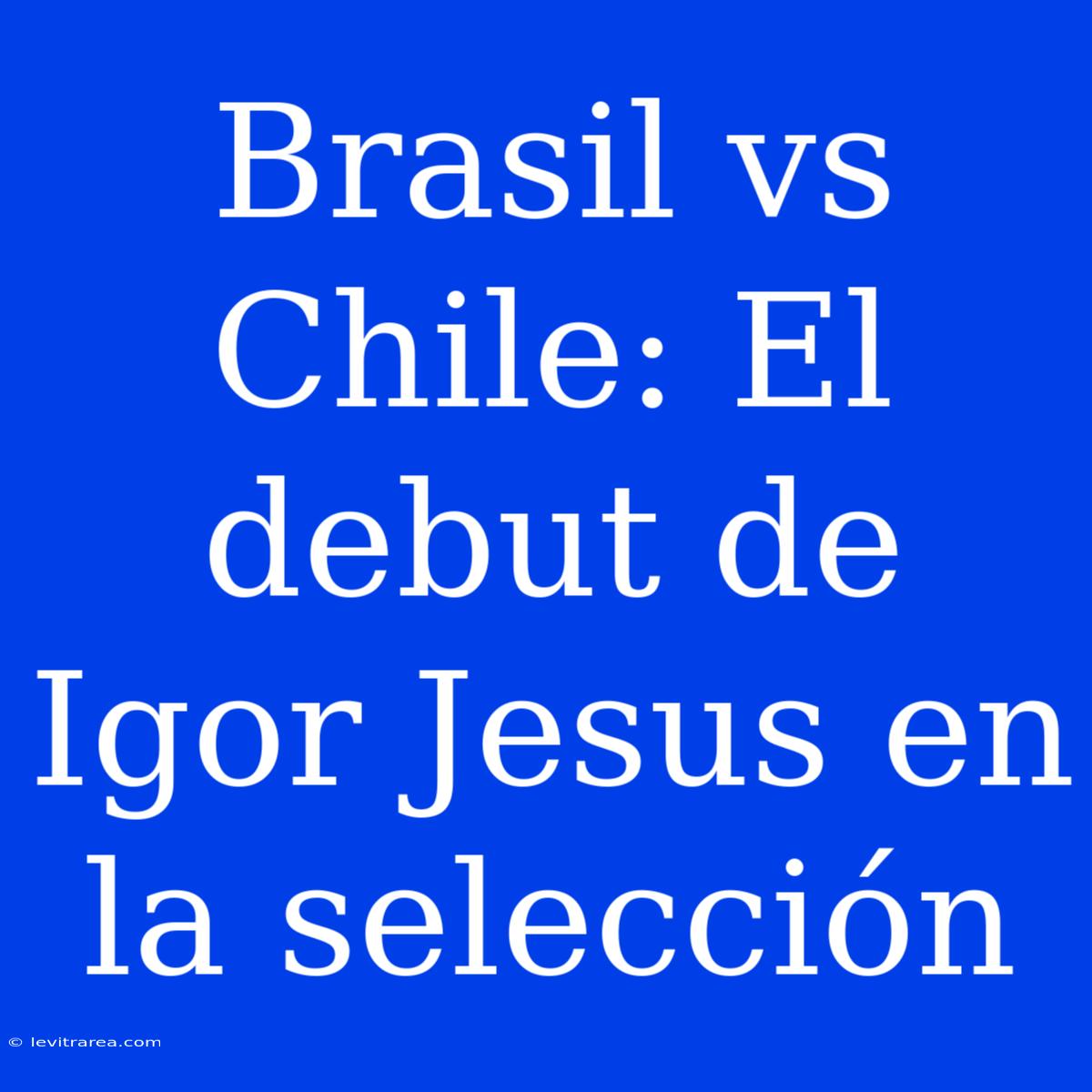 Brasil Vs Chile: El Debut De Igor Jesus En La Selección