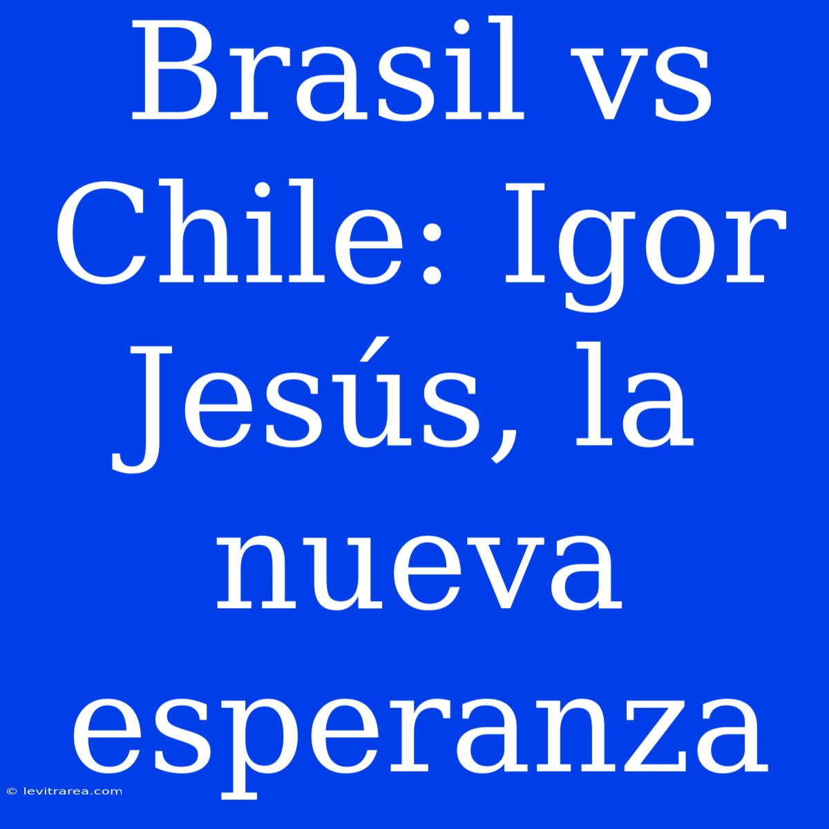 Brasil Vs Chile: Igor Jesús, La Nueva Esperanza