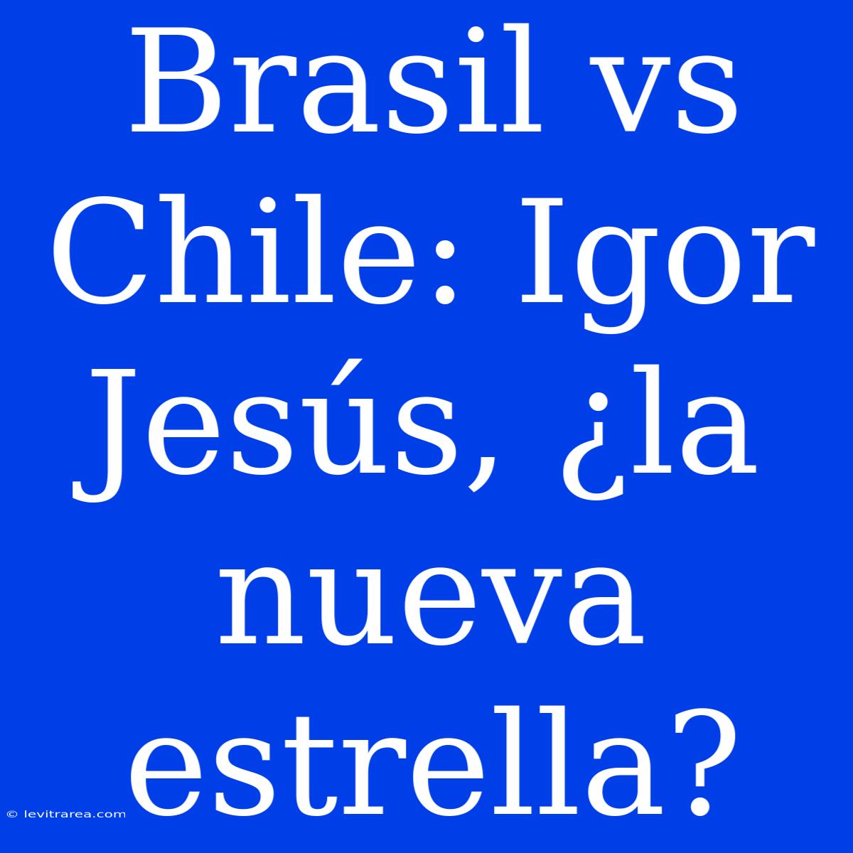 Brasil Vs Chile: Igor Jesús, ¿la Nueva Estrella?