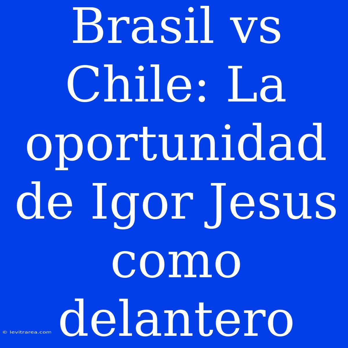 Brasil Vs Chile: La Oportunidad De Igor Jesus Como Delantero 