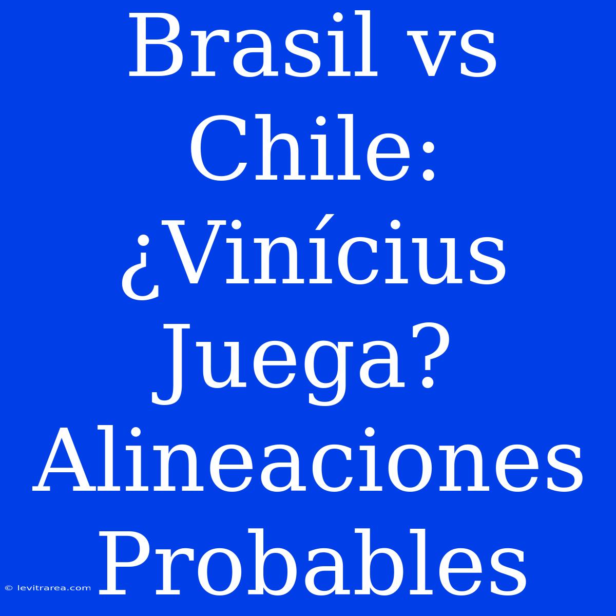 Brasil Vs Chile: ¿Vinícius Juega? Alineaciones Probables