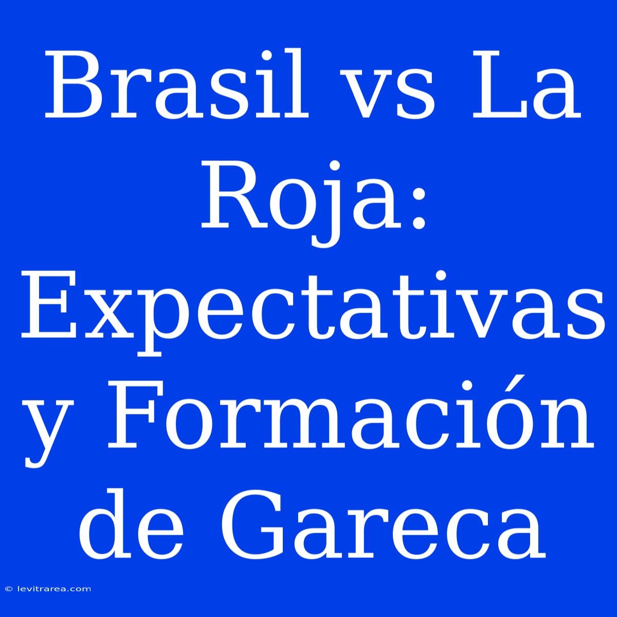 Brasil Vs La Roja: Expectativas Y Formación De Gareca 