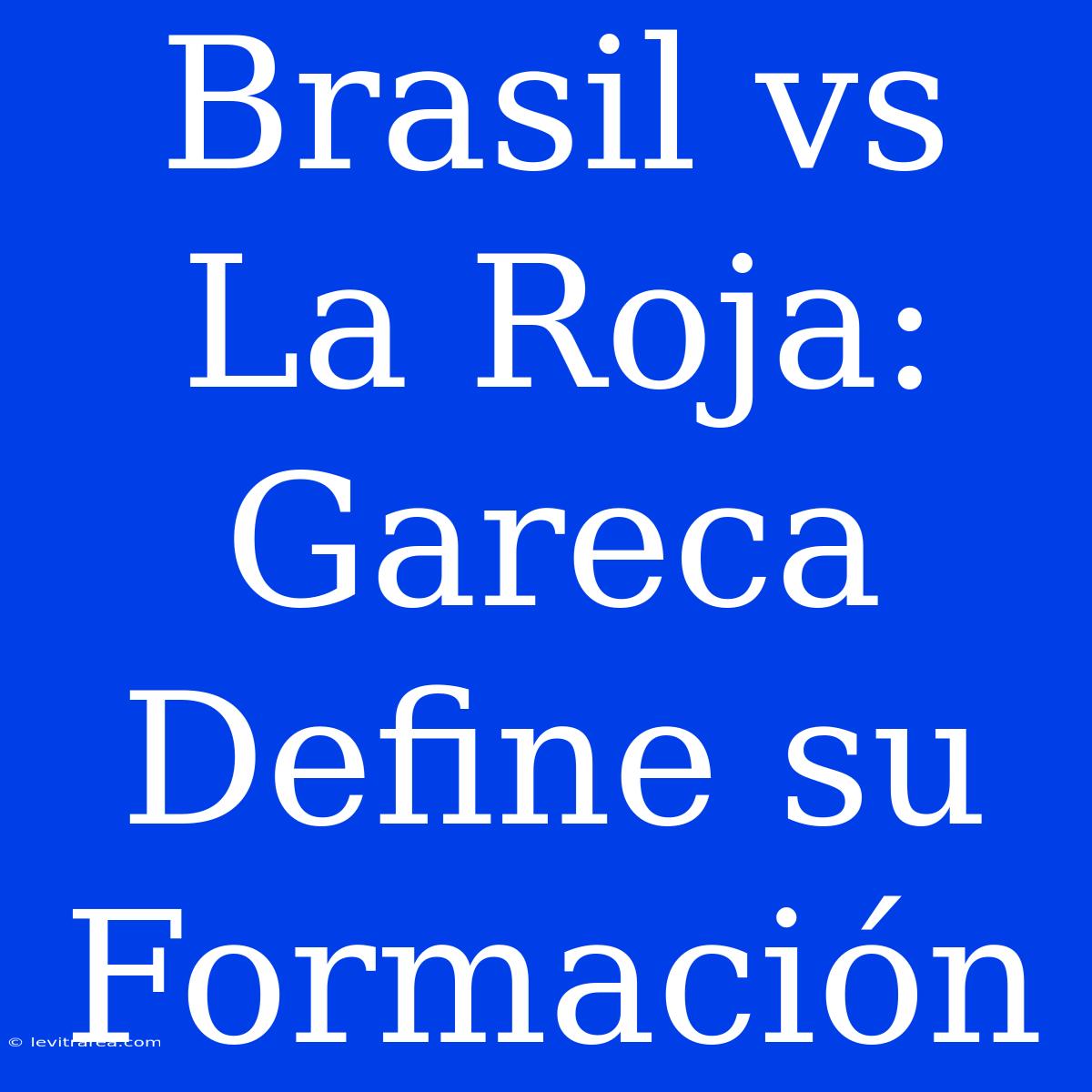 Brasil Vs La Roja: Gareca Define Su Formación