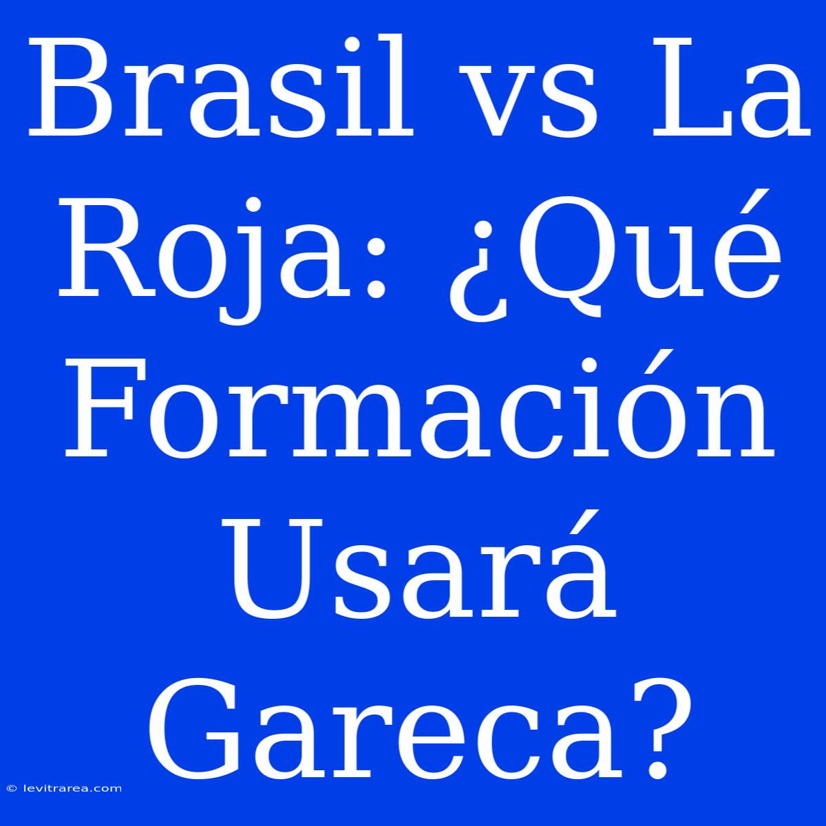 Brasil Vs La Roja: ¿Qué Formación Usará Gareca?