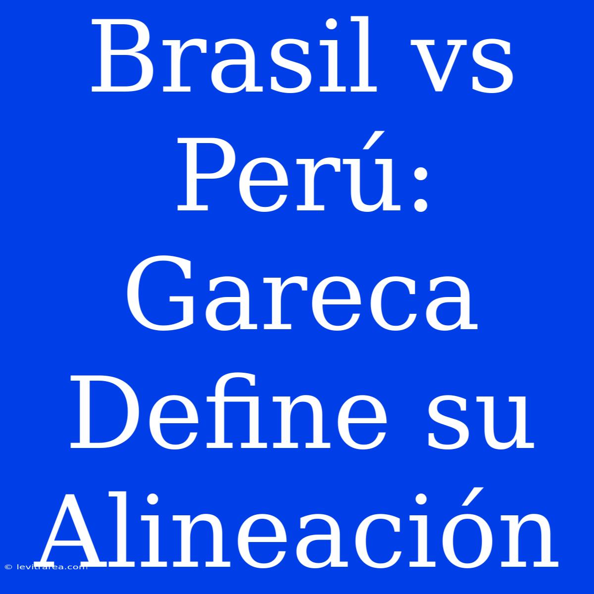 Brasil Vs Perú: Gareca Define Su Alineación