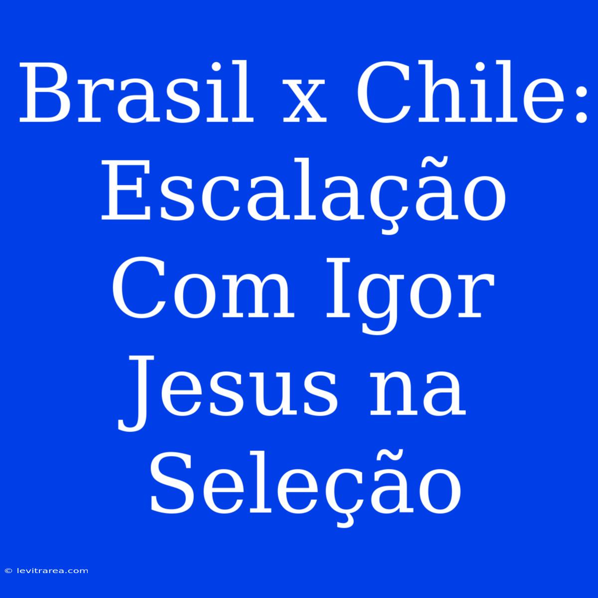 Brasil X Chile: Escalação Com Igor Jesus Na Seleção