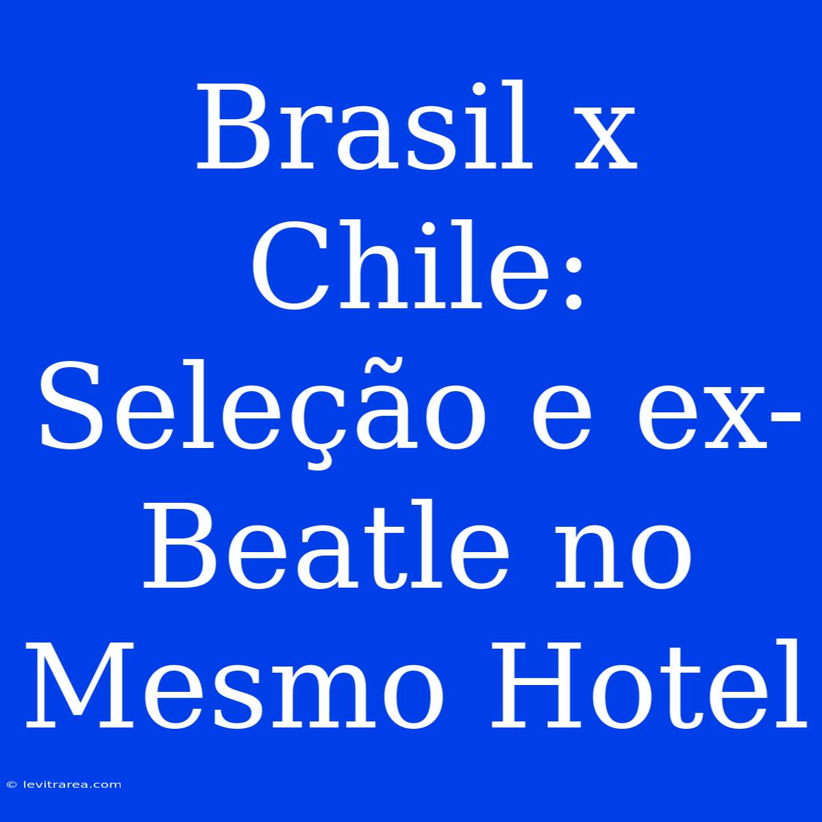 Brasil X Chile: Seleção E Ex-Beatle No Mesmo Hotel