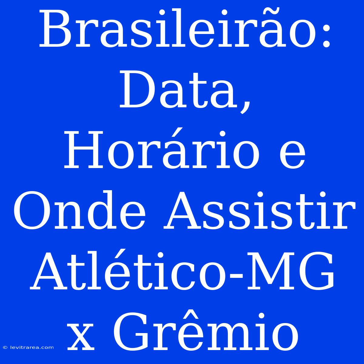 Brasileirão: Data, Horário E Onde Assistir Atlético-MG X Grêmio