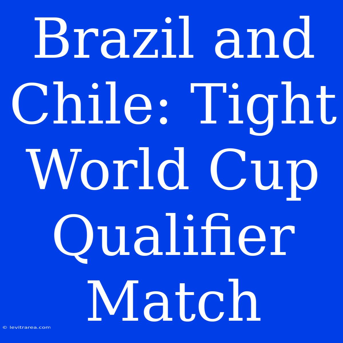 Brazil And Chile: Tight World Cup Qualifier Match