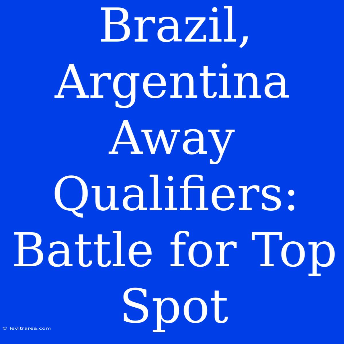 Brazil, Argentina Away Qualifiers: Battle For Top Spot