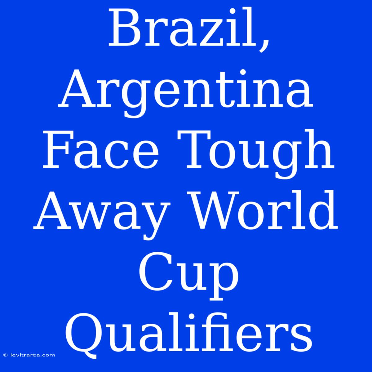 Brazil, Argentina Face Tough Away World Cup Qualifiers