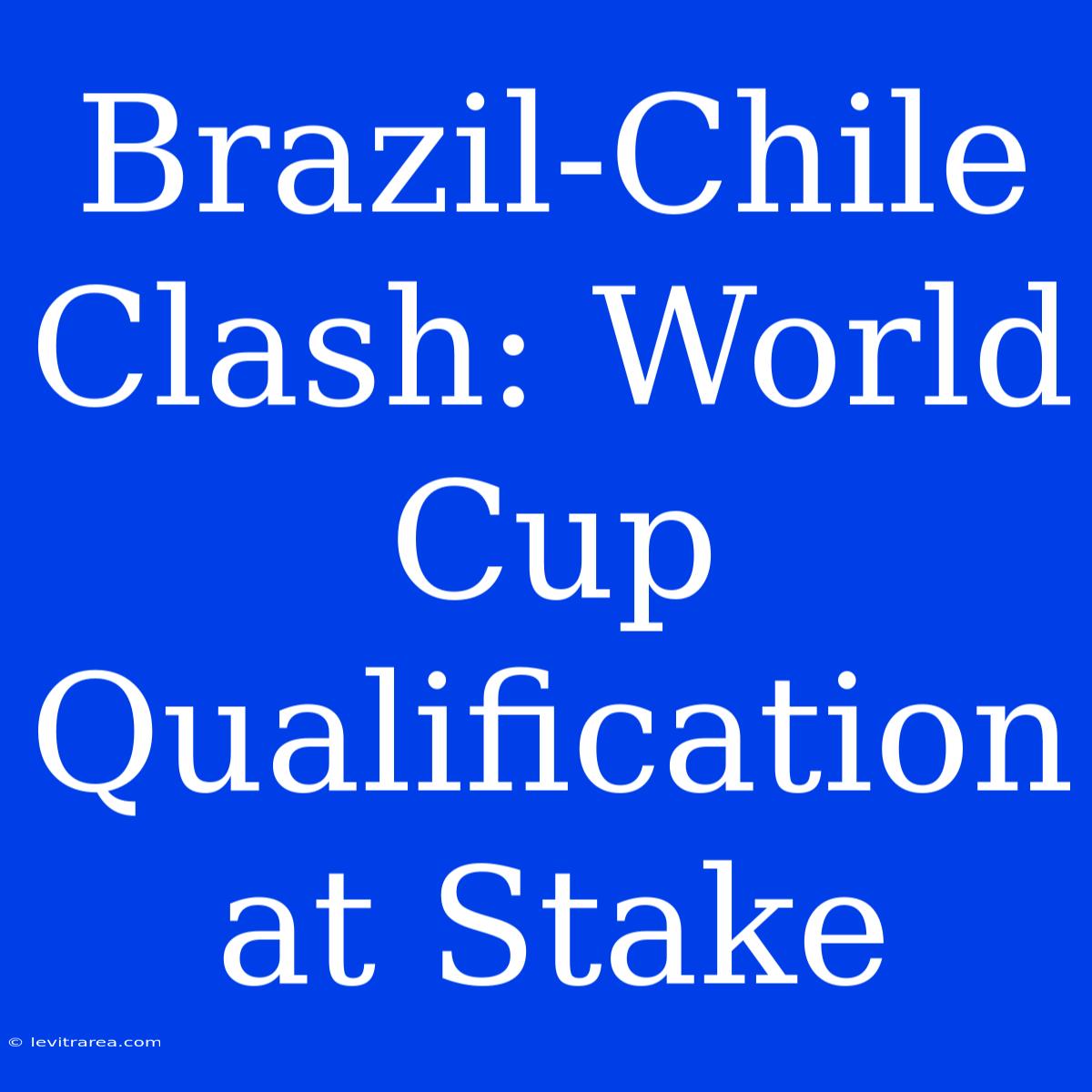 Brazil-Chile Clash: World Cup Qualification At Stake