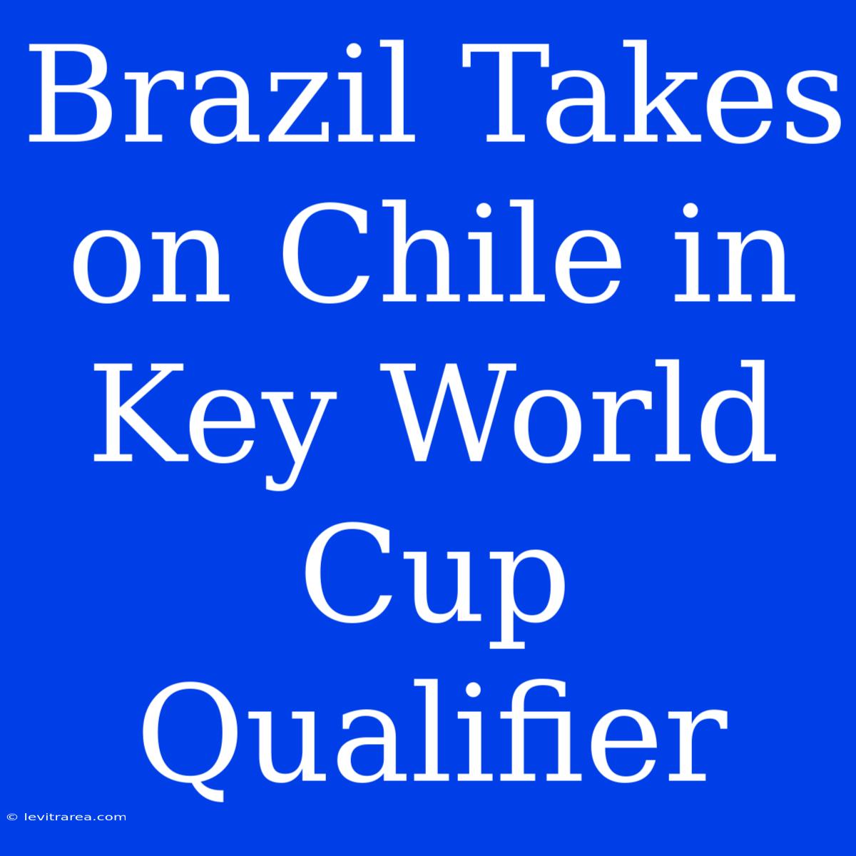 Brazil Takes On Chile In Key World Cup Qualifier