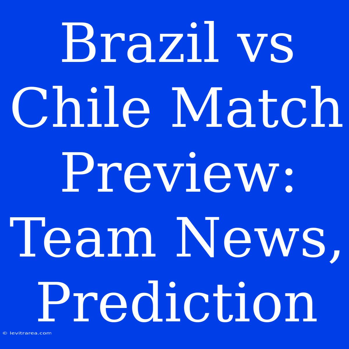 Brazil Vs Chile Match Preview: Team News, Prediction