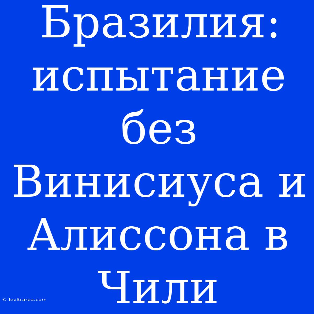 Бразилия: Испытание Без Винисиуса И Алиссона В Чили