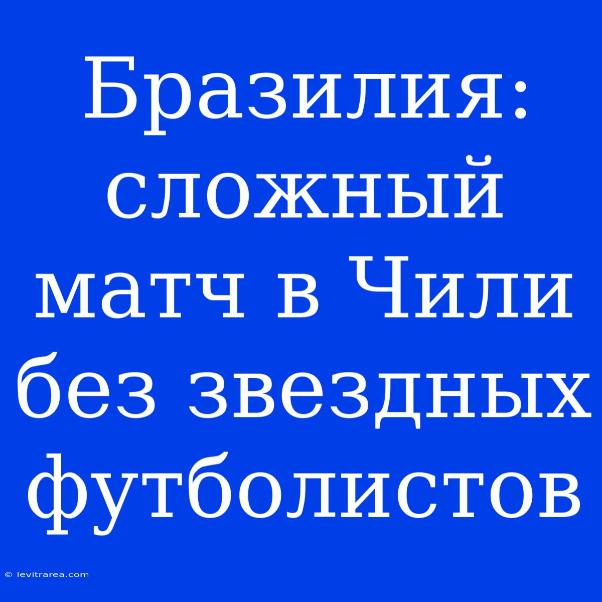 Бразилия: Сложный Матч В Чили Без Звездных Футболистов 