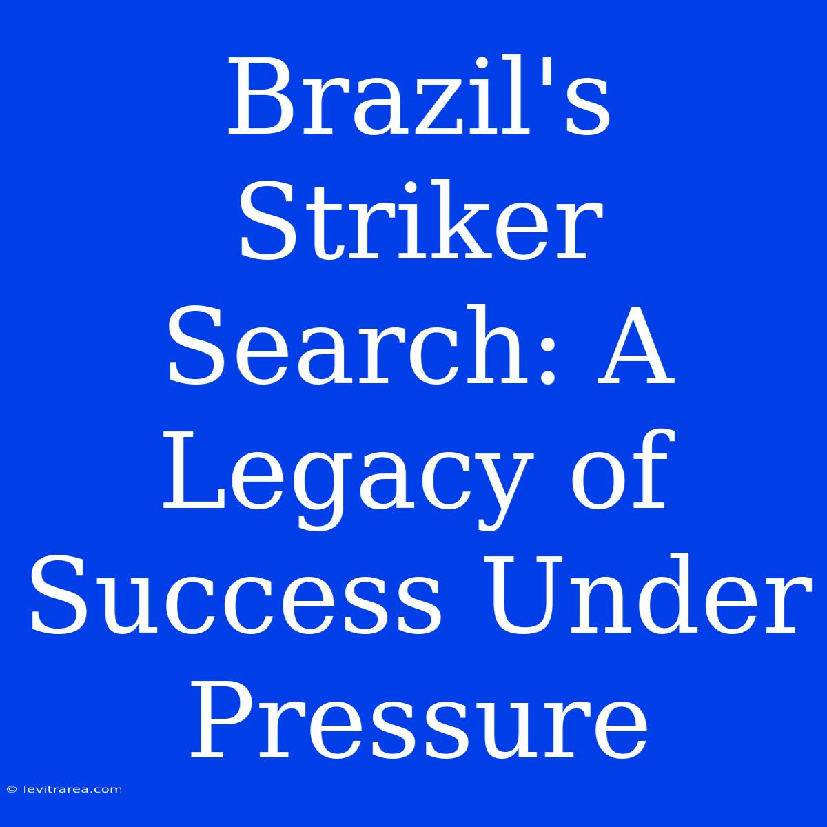 Brazil's Striker Search: A Legacy Of Success Under Pressure