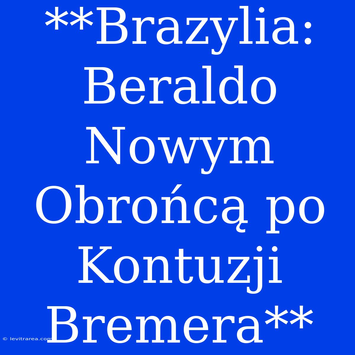 **Brazylia: Beraldo Nowym Obrońcą Po Kontuzji Bremera**