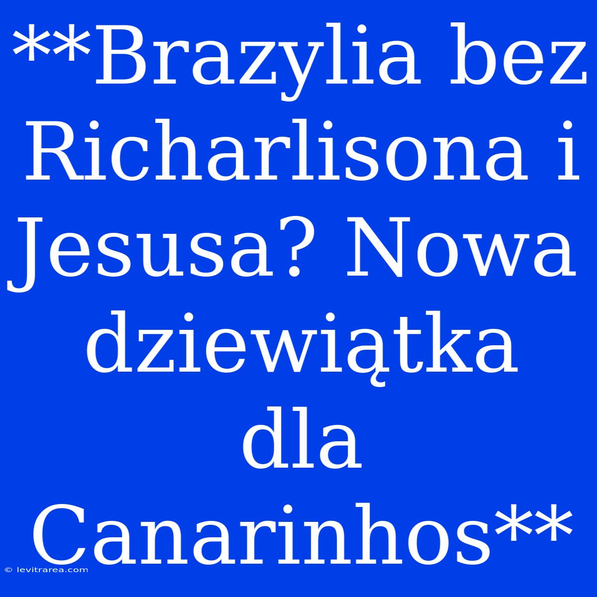 **Brazylia Bez Richarlisona I Jesusa? Nowa Dziewiątka Dla Canarinhos**