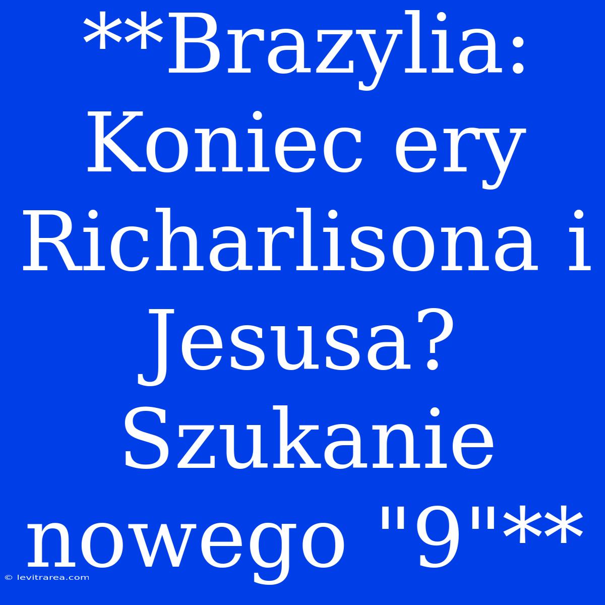 **Brazylia: Koniec Ery Richarlisona I Jesusa? Szukanie Nowego 