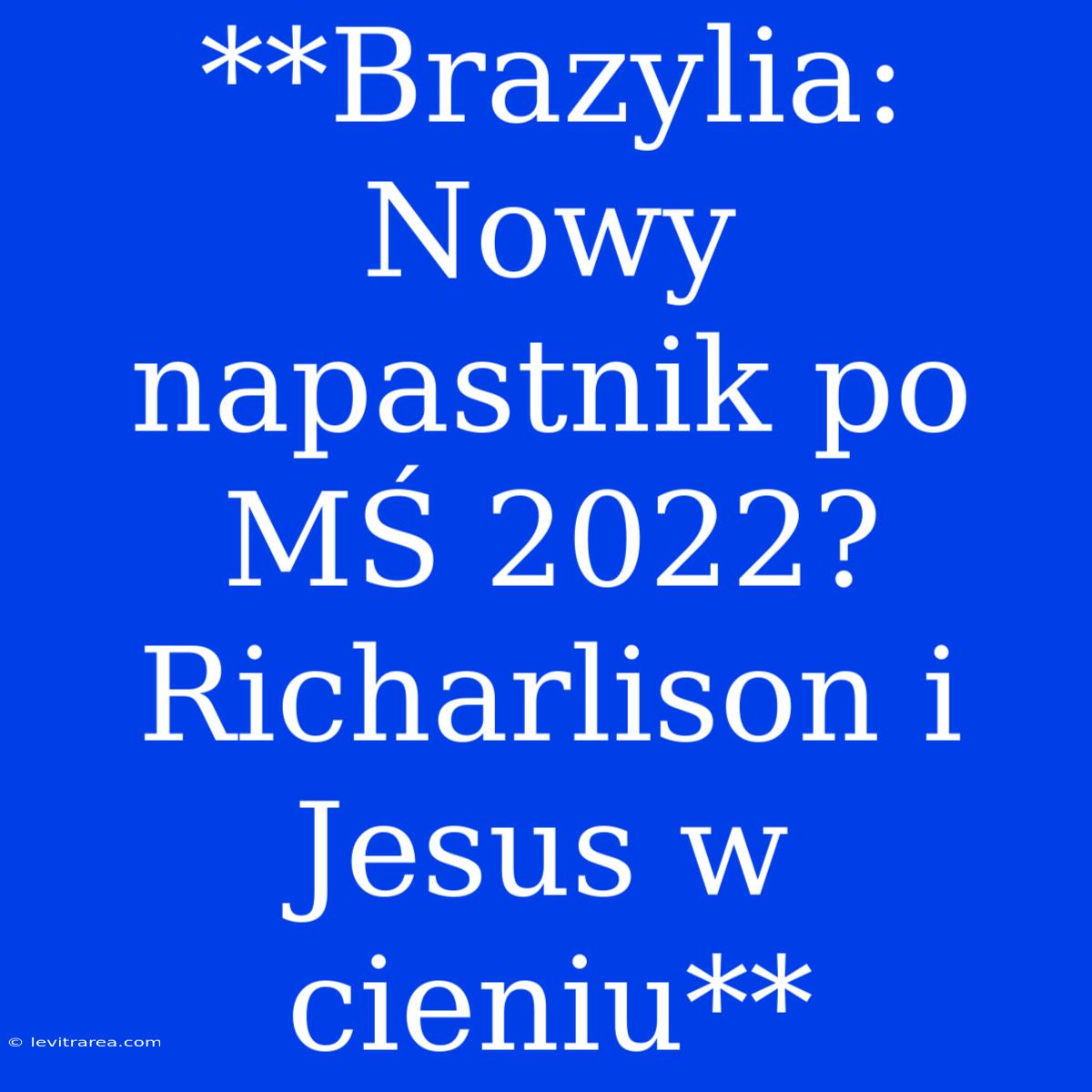 **Brazylia: Nowy Napastnik Po MŚ 2022? Richarlison I Jesus W Cieniu**