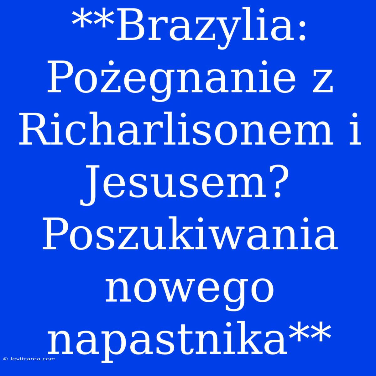 **Brazylia: Pożegnanie Z Richarlisonem I Jesusem? Poszukiwania Nowego Napastnika**