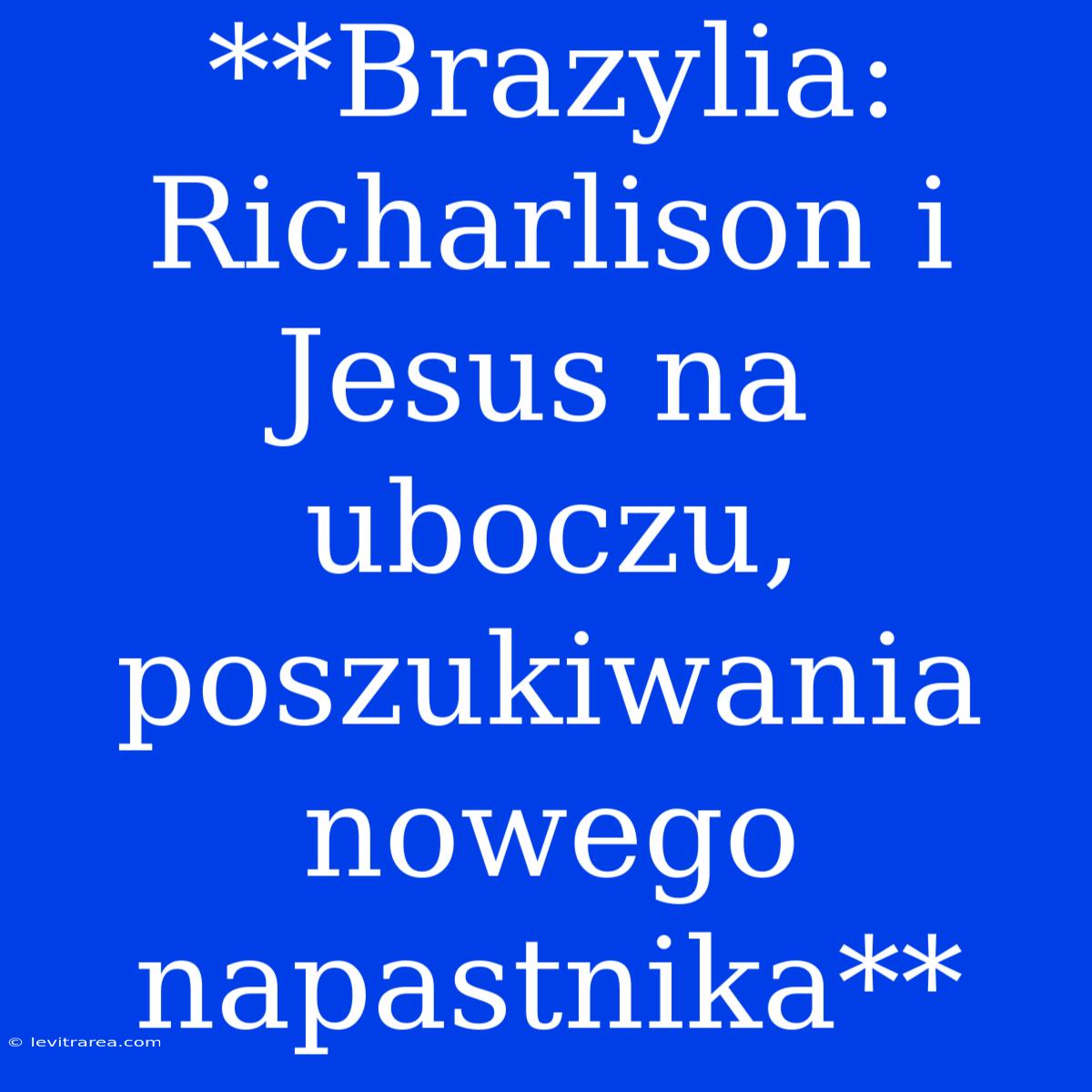 **Brazylia: Richarlison I Jesus Na Uboczu, Poszukiwania Nowego Napastnika**