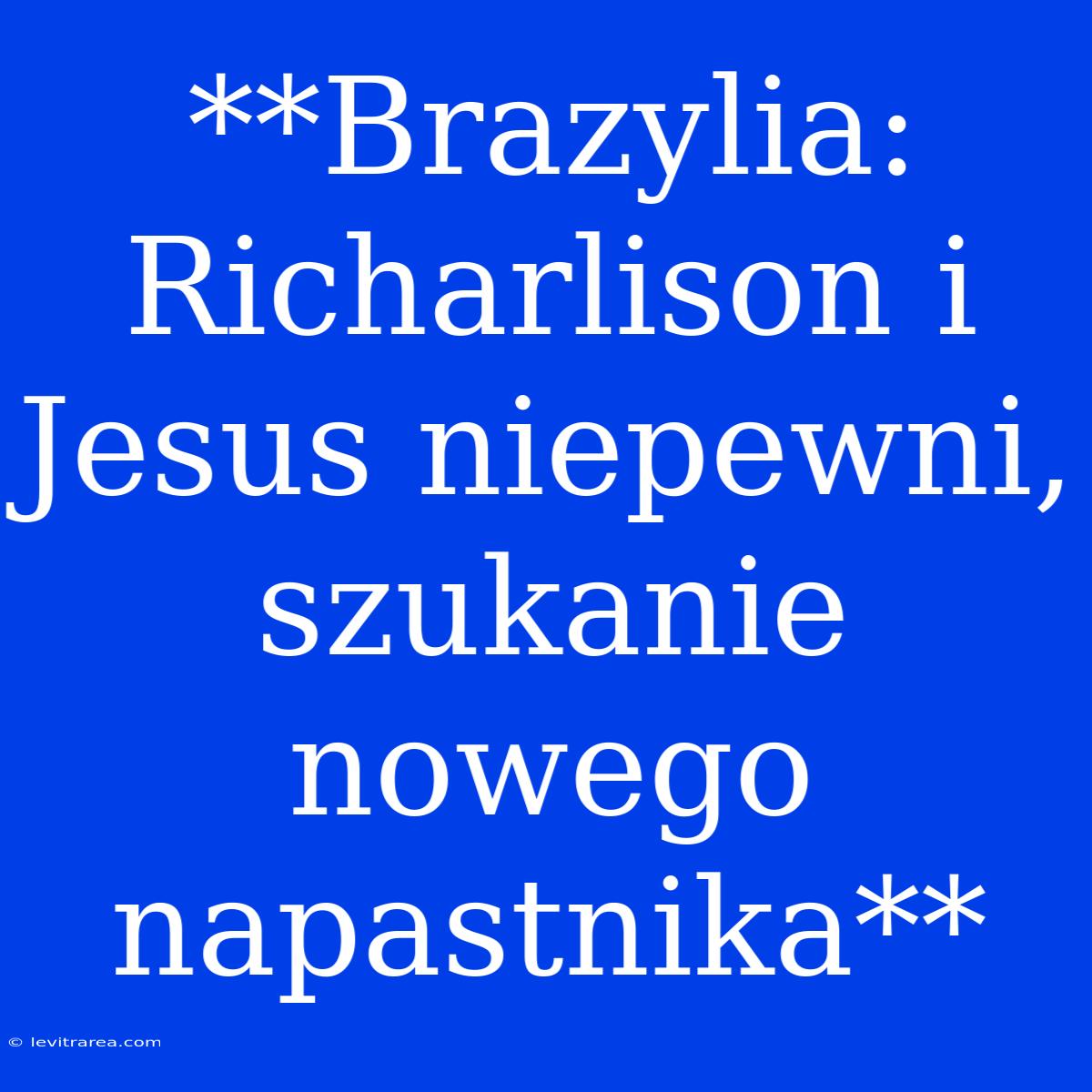 **Brazylia: Richarlison I Jesus Niepewni, Szukanie Nowego Napastnika** 