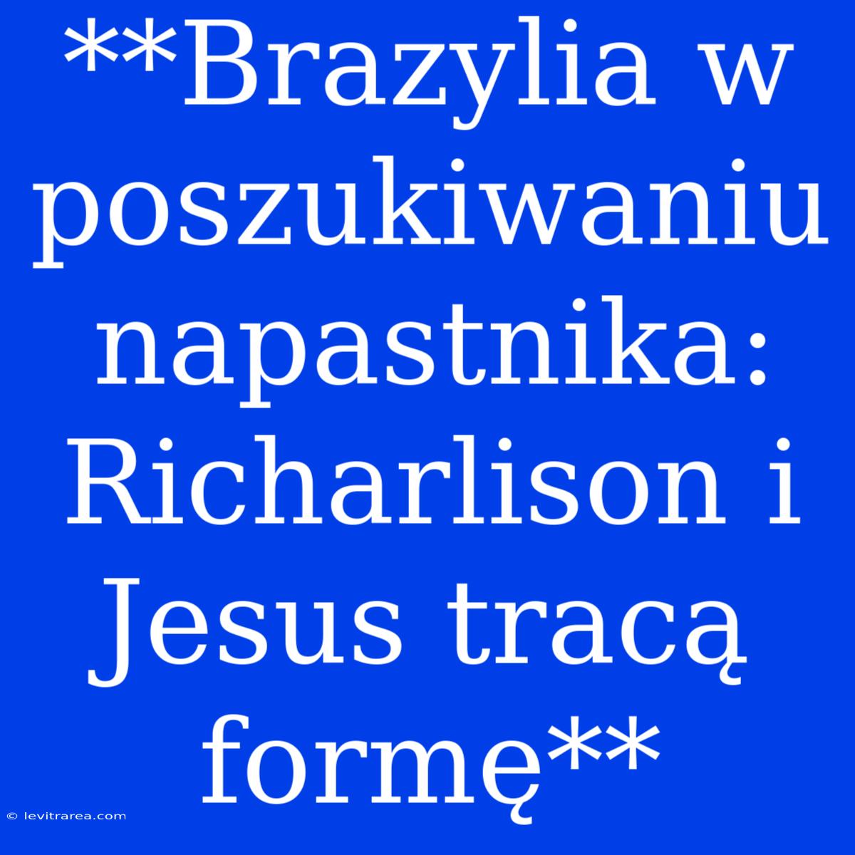 **Brazylia W Poszukiwaniu Napastnika: Richarlison I Jesus Tracą Formę**