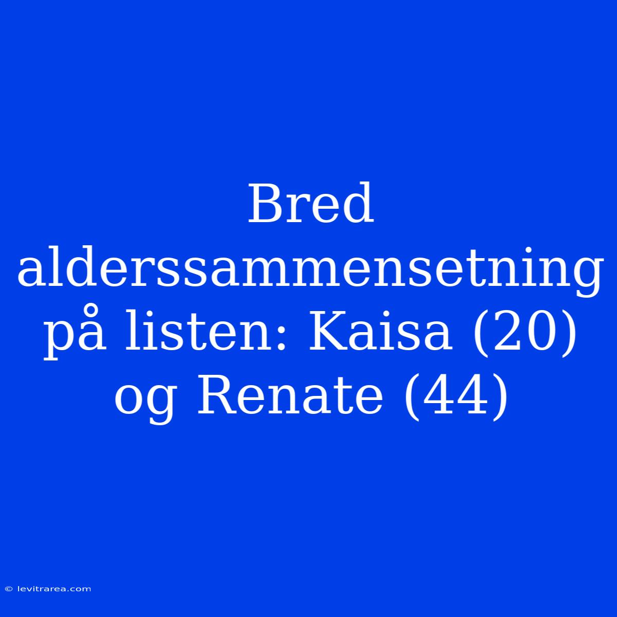 Bred Alderssammensetning På Listen: Kaisa (20) Og Renate (44) 