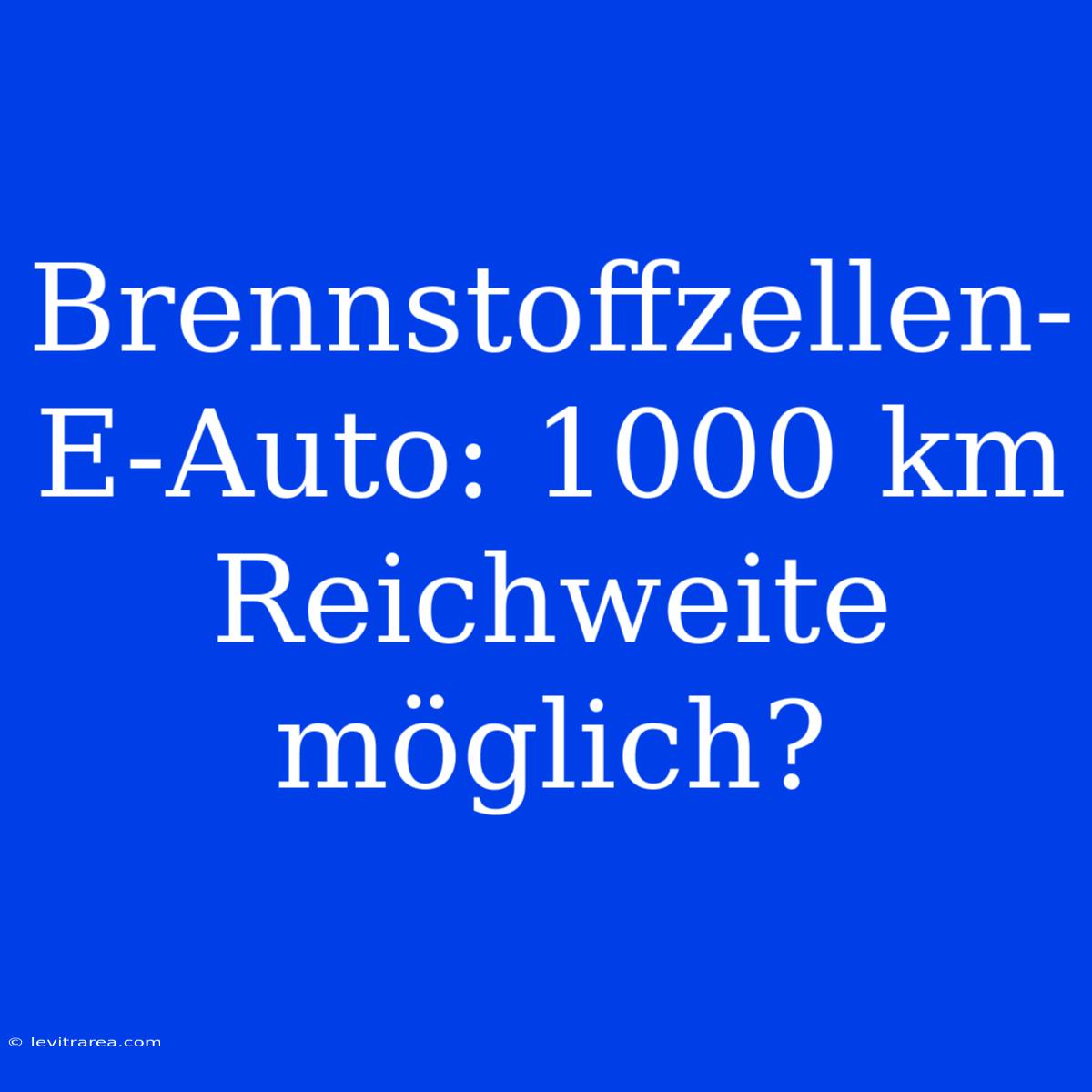 Brennstoffzellen-E-Auto: 1000 Km Reichweite Möglich?