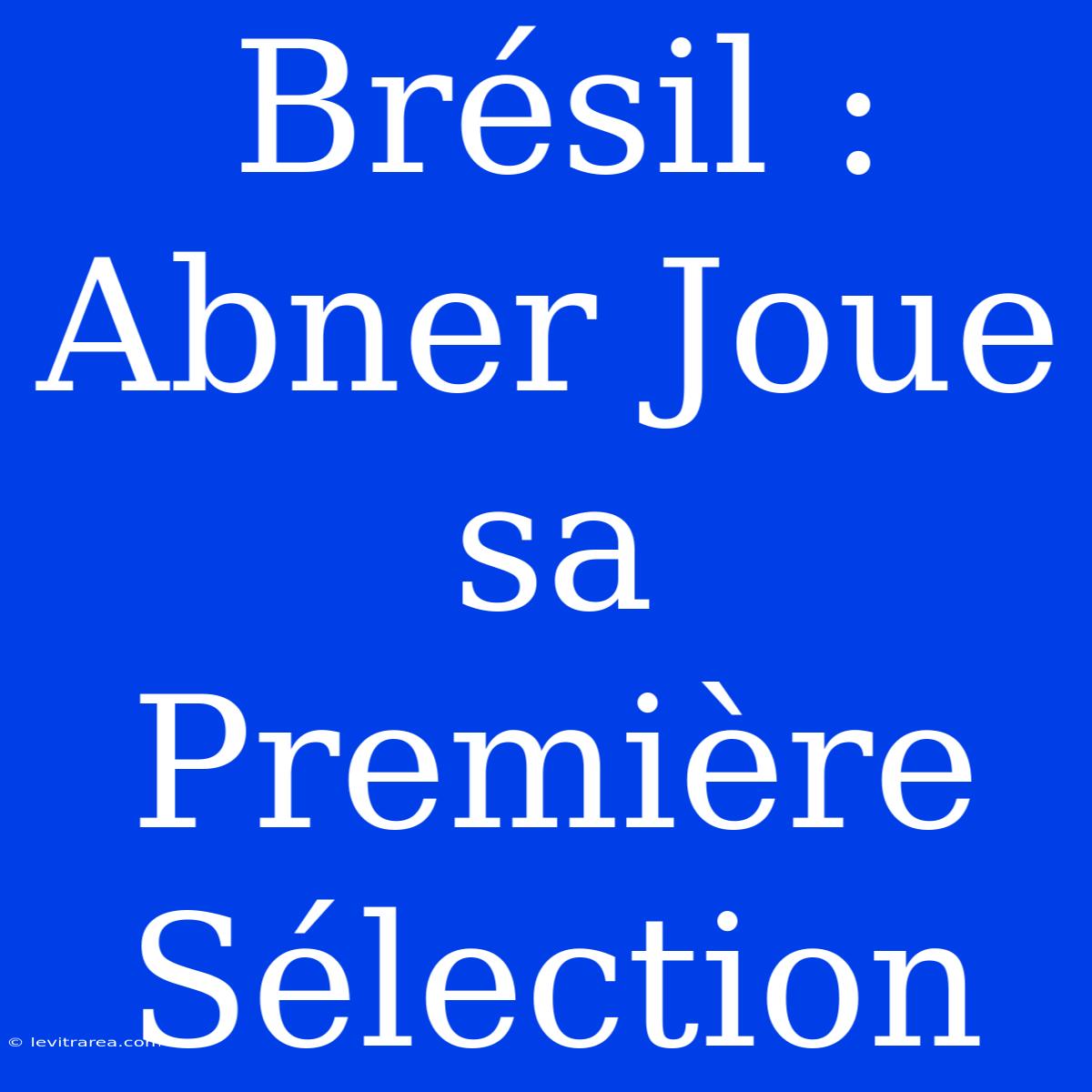 Brésil : Abner Joue Sa Première Sélection