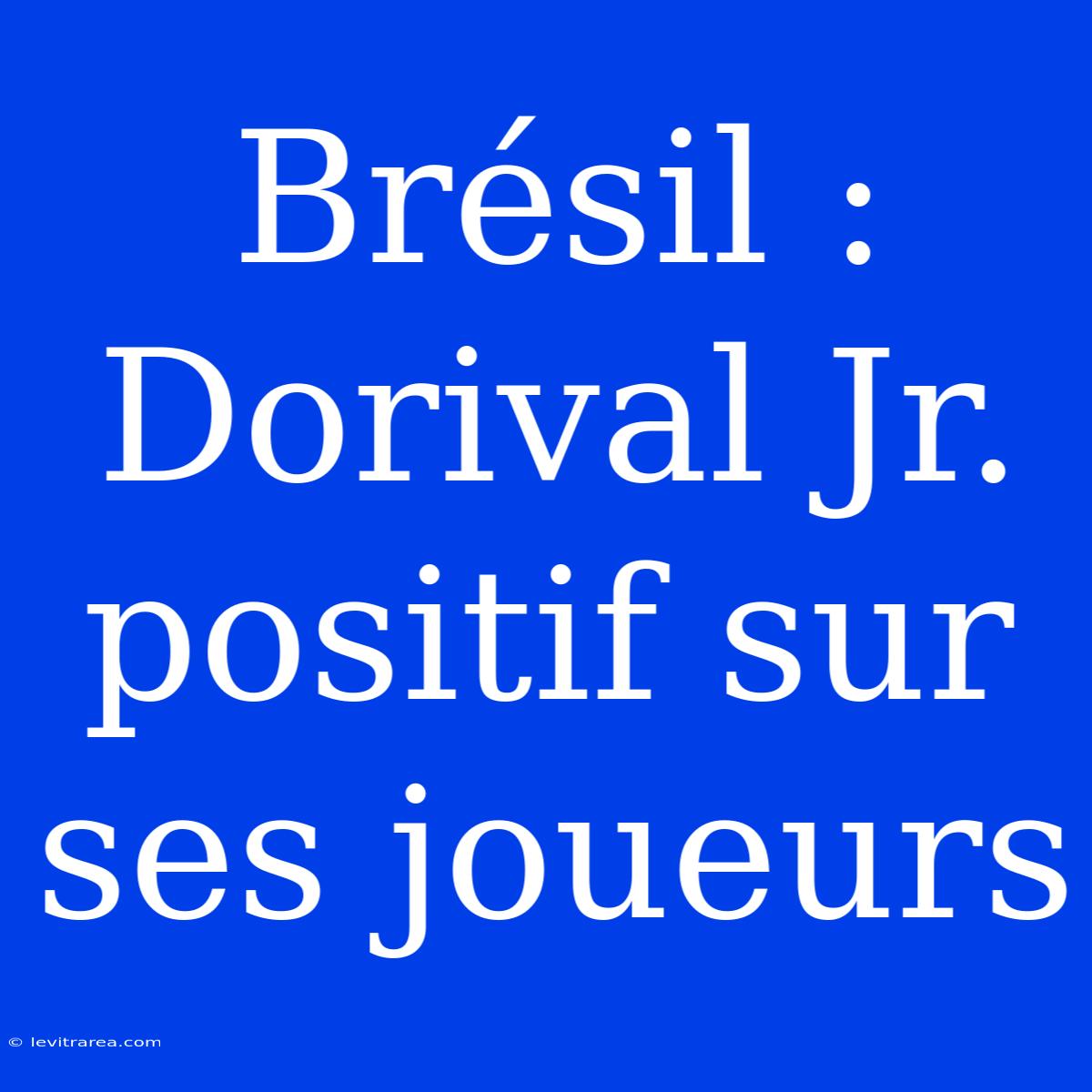 Brésil : Dorival Jr. Positif Sur Ses Joueurs