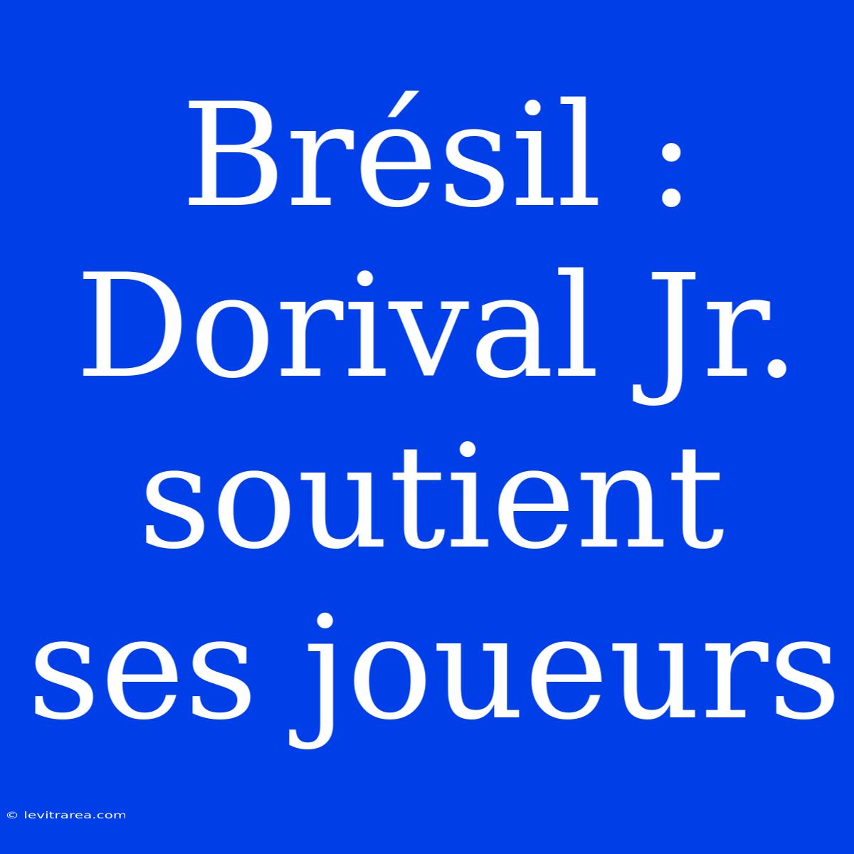 Brésil : Dorival Jr. Soutient Ses Joueurs