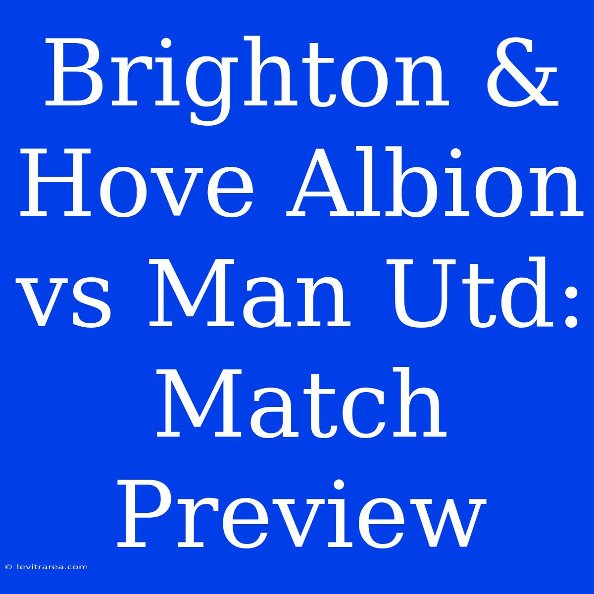 Brighton & Hove Albion Vs Man Utd: Match Preview