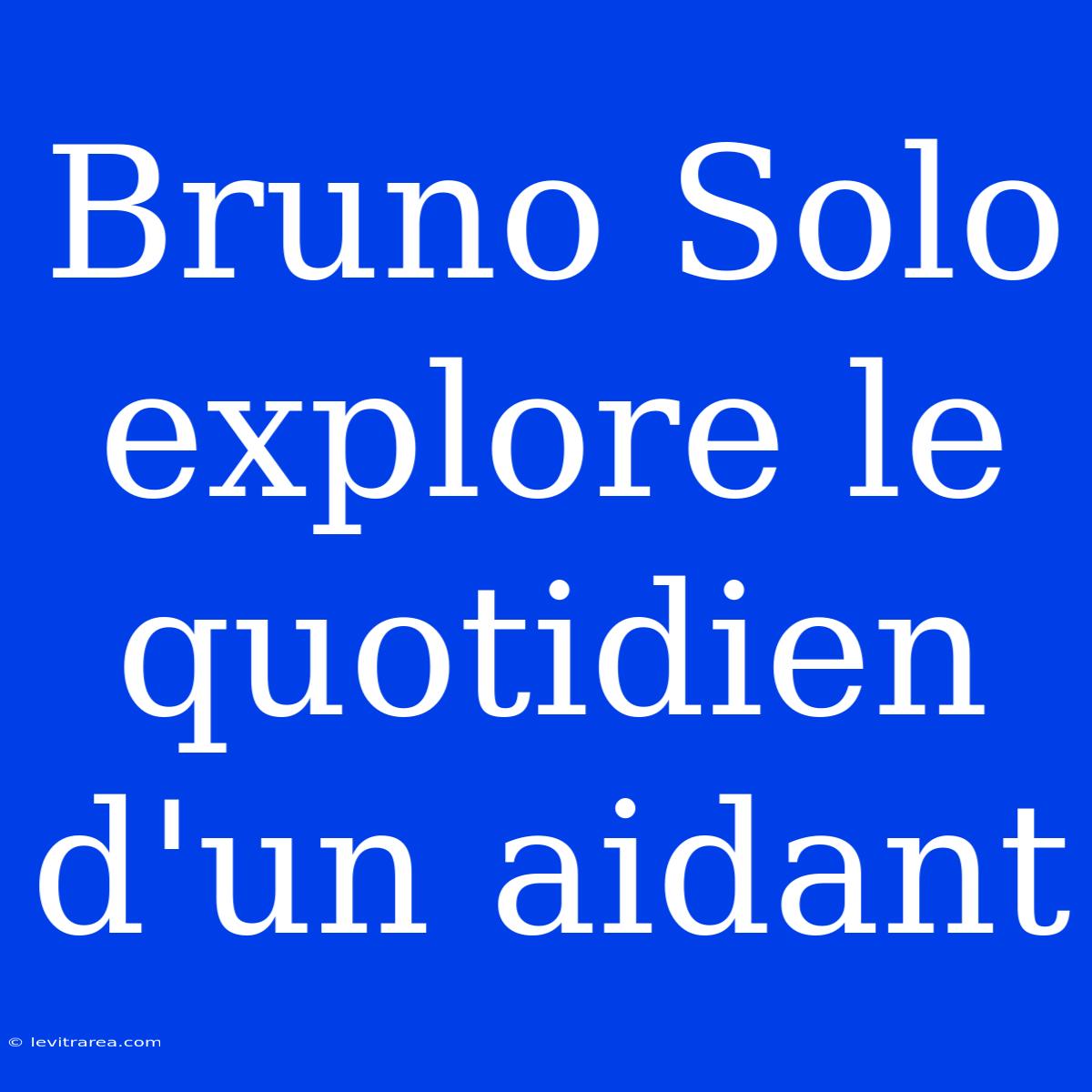 Bruno Solo Explore Le Quotidien D'un Aidant