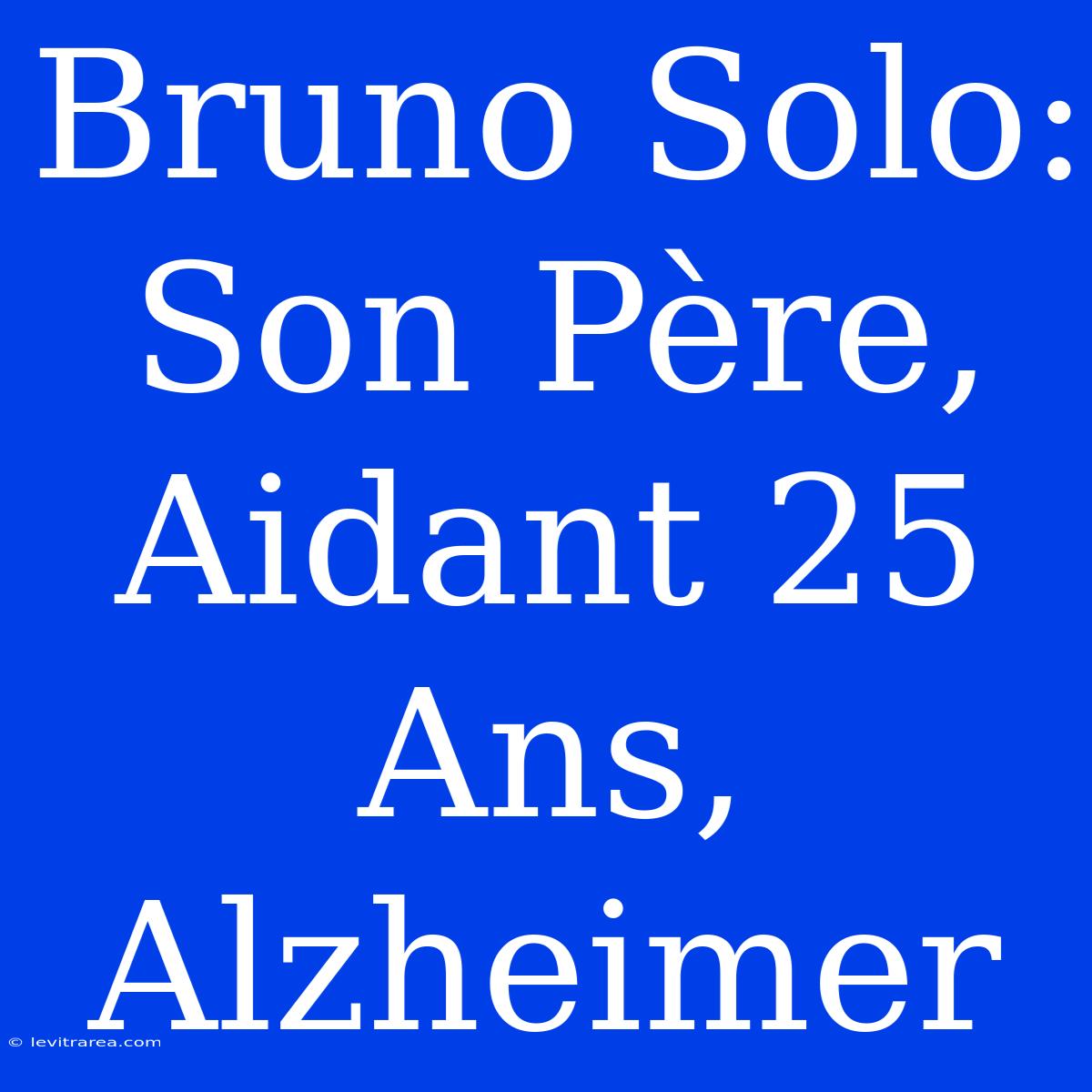 Bruno Solo: Son Père, Aidant 25 Ans, Alzheimer