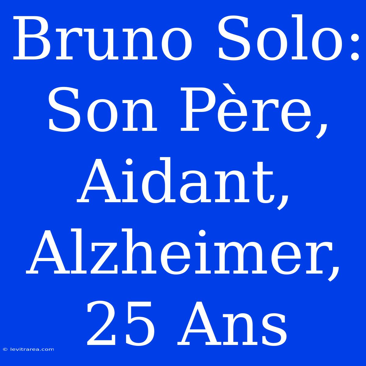 Bruno Solo: Son Père, Aidant, Alzheimer, 25 Ans