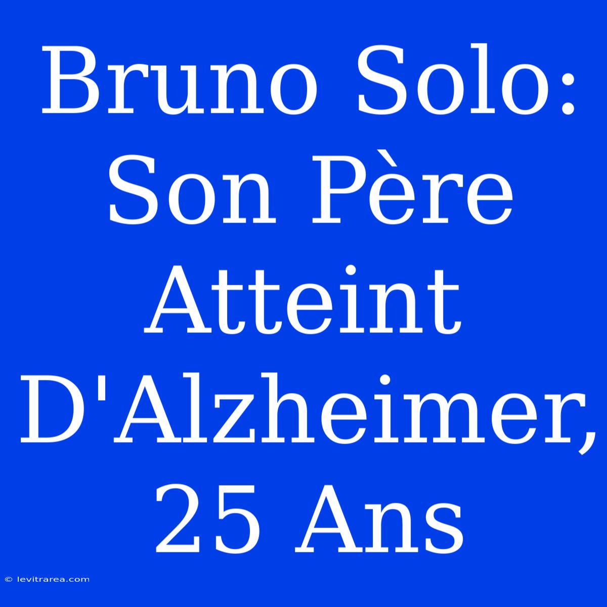 Bruno Solo: Son Père Atteint D'Alzheimer, 25 Ans