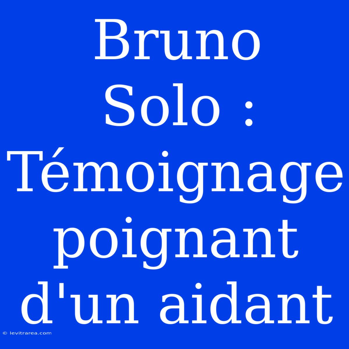 Bruno Solo : Témoignage Poignant D'un Aidant