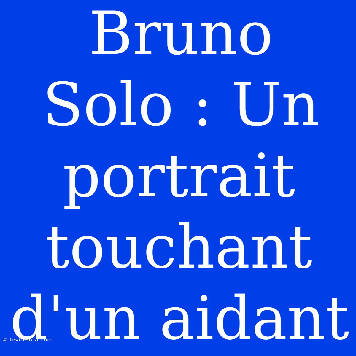 Bruno Solo : Un Portrait Touchant D'un Aidant