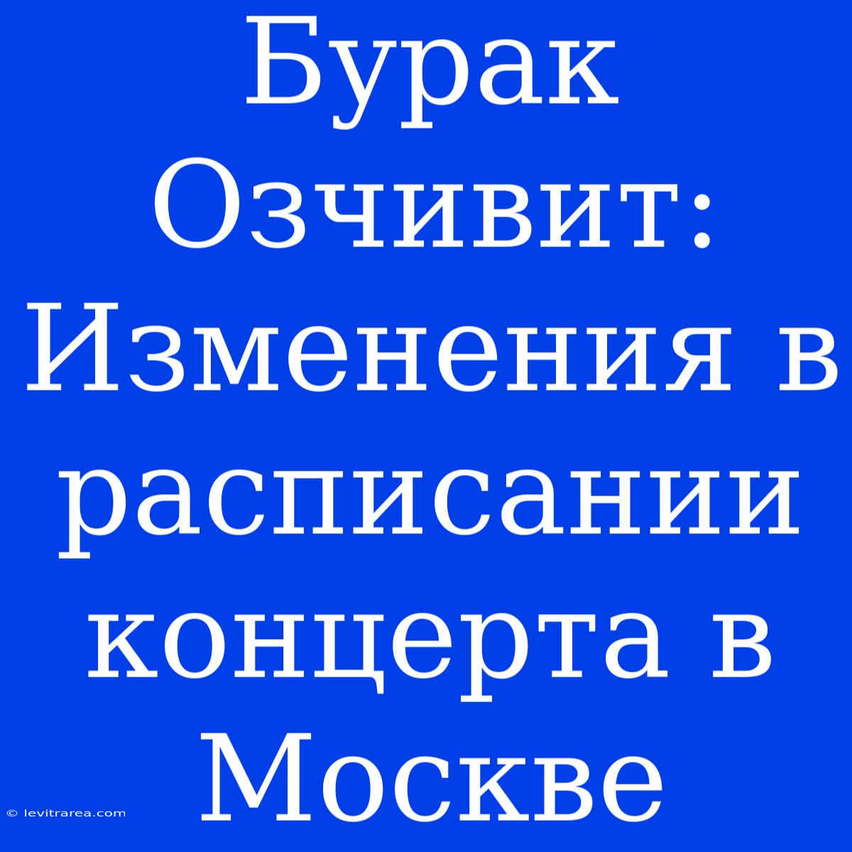 Бурак Озчивит: Изменения В Расписании Концерта В Москве