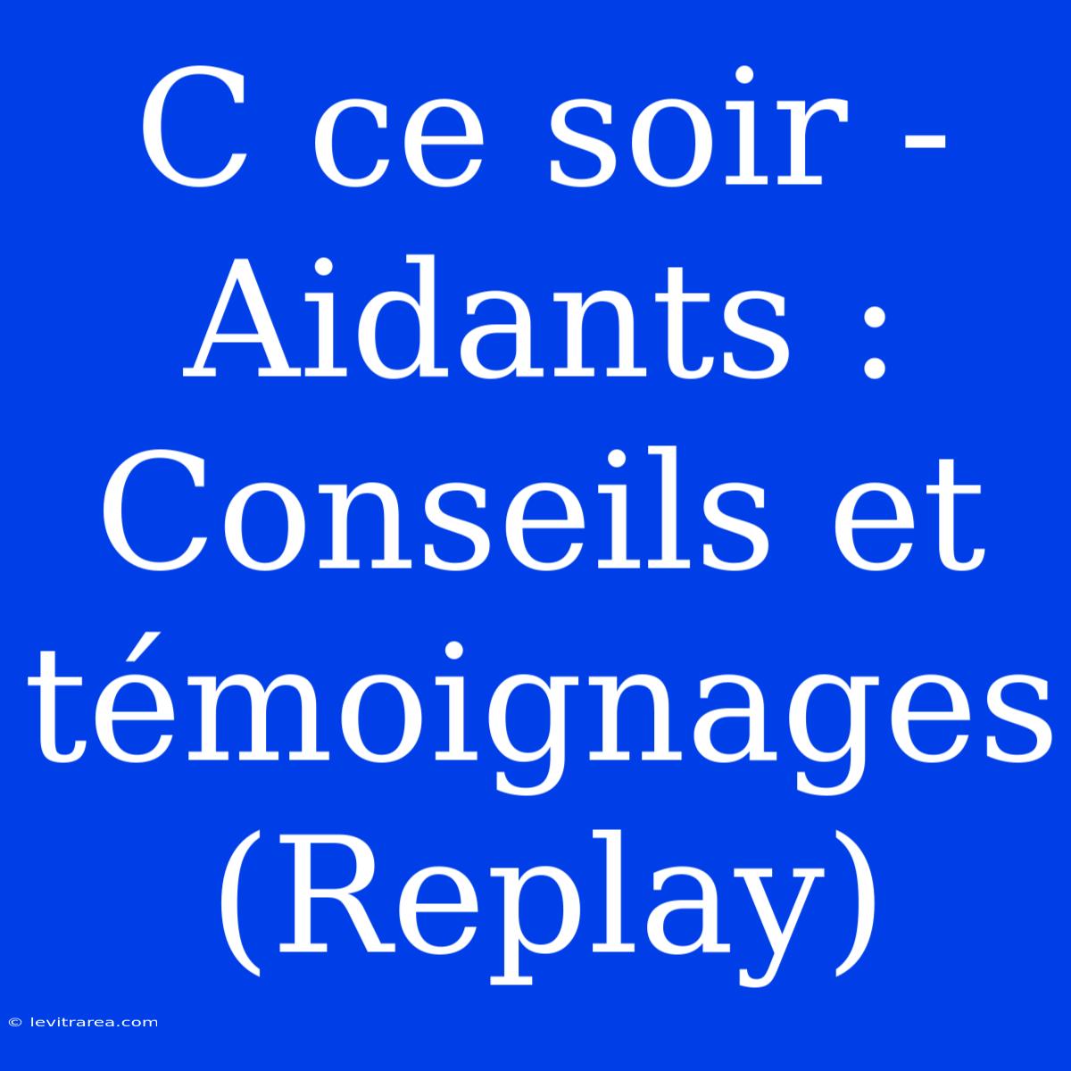 C Ce Soir - Aidants : Conseils Et Témoignages (Replay)